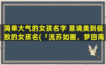 简单大气的女孩名字 意境美到极致的女孩名(「流苏如画，梦回南柯」——30个情境极美的女孩名字推荐)